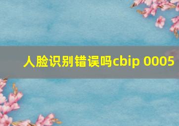 人脸识别错误吗cbip 0005